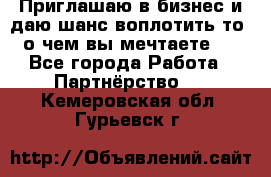 Приглашаю в бизнес и даю шанс воплотить то, о чем вы мечтаете!  - Все города Работа » Партнёрство   . Кемеровская обл.,Гурьевск г.